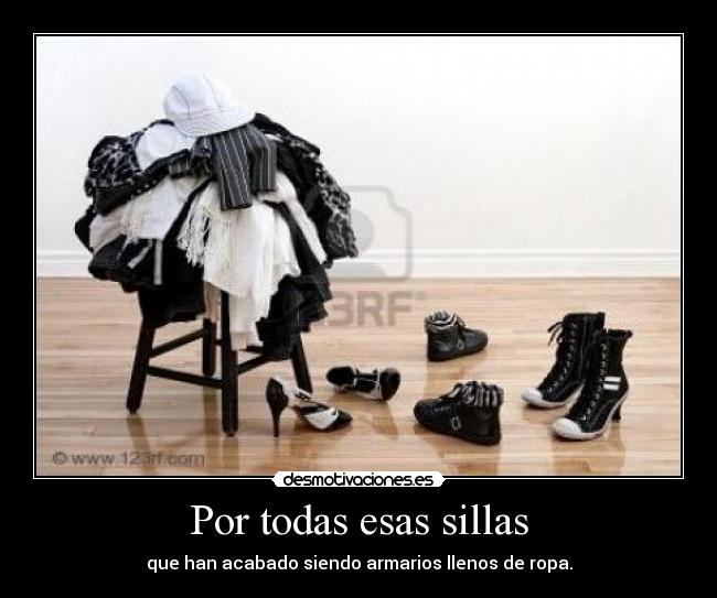 Por todas esas sillas - que han acabado siendo armarios llenos de ropa.