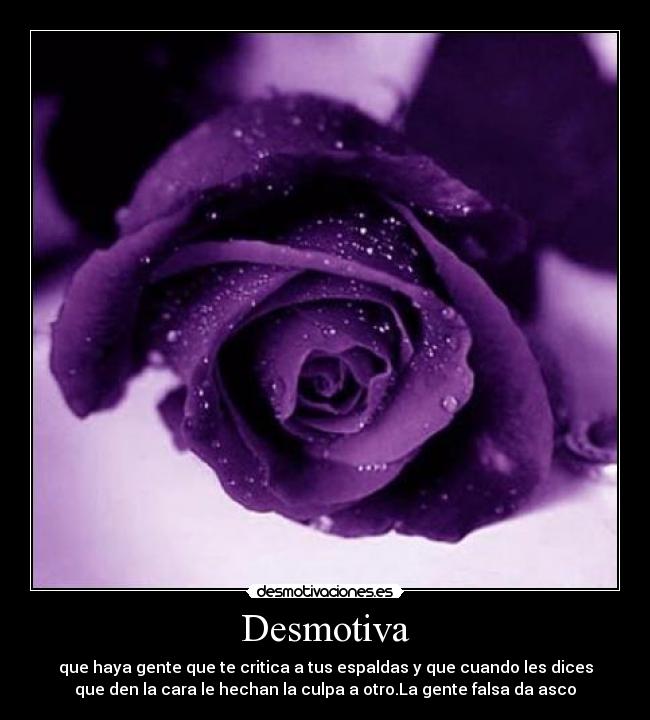 Desmotiva - que haya gente que te critica a tus espaldas y que cuando les dices
que den la cara le hechan la culpa a otro.La gente falsa da asco