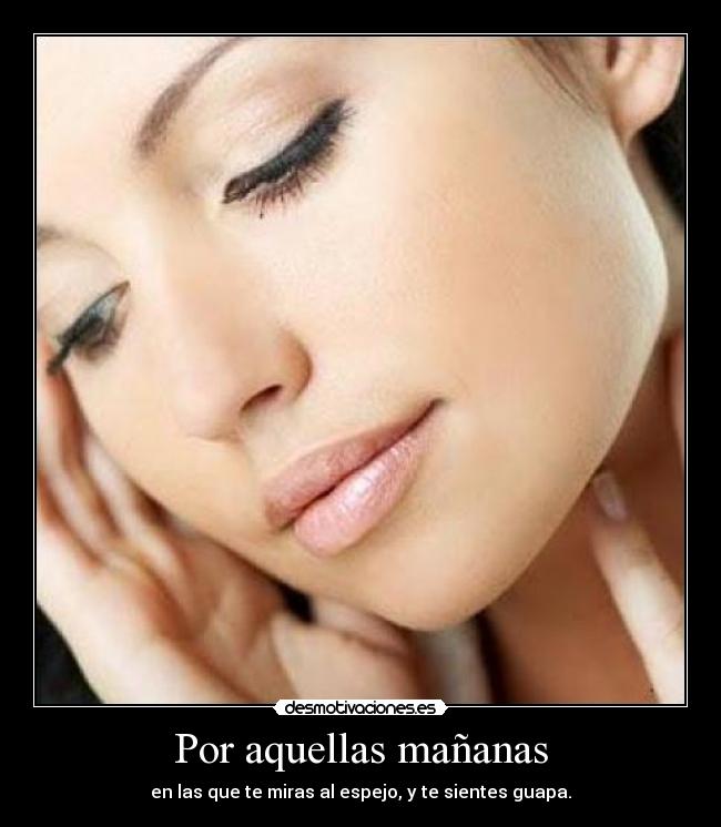 Por aquellas mañanas - en las que te miras al espejo, y te sientes guapa.