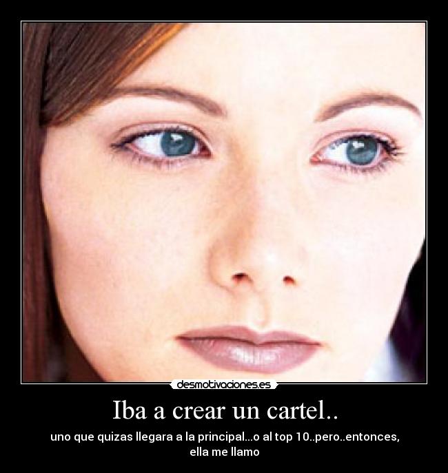 Iba a crear un cartel.. - uno que quizas llegara a la principal...o al top 10..pero..entonces, ella me llamo