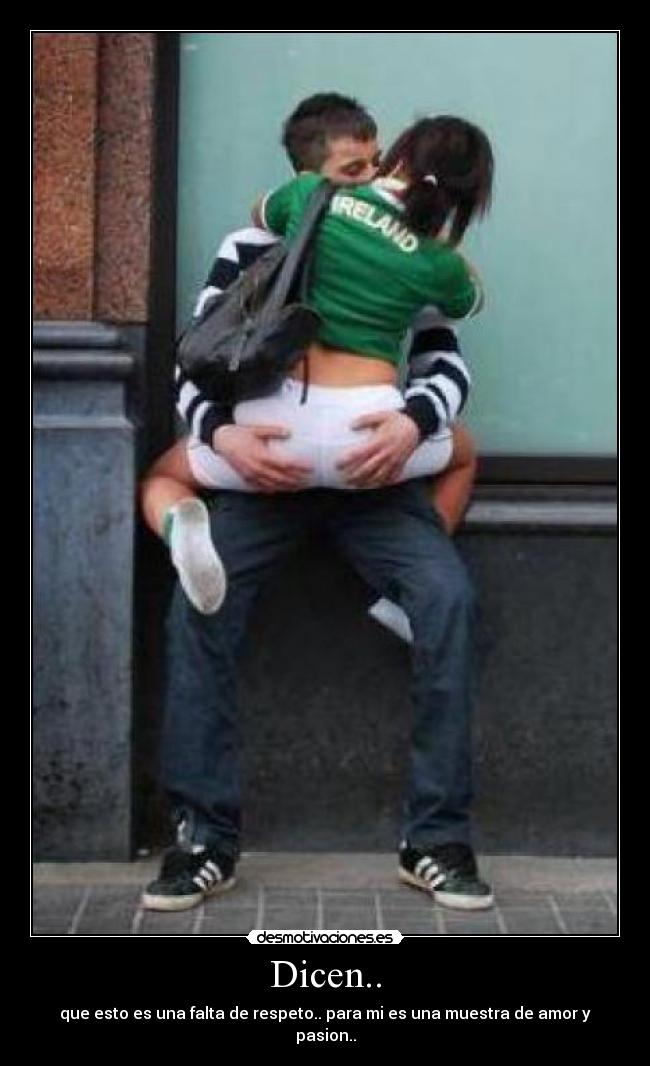 Dicen.. - que esto es una falta de respeto.. para mi es una muestra de amor y pasion..