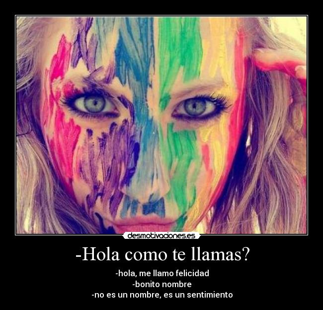 -Hola como te llamas? - -hola, me llamo felicidad
-bonito nombre
-no es un nombre, es un sentimiento