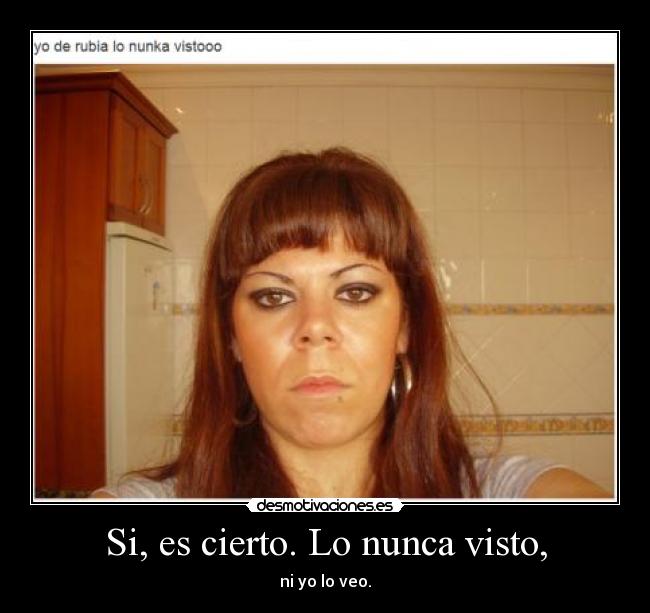 Si, es cierto. Lo nunca visto, - ni yo lo veo.
