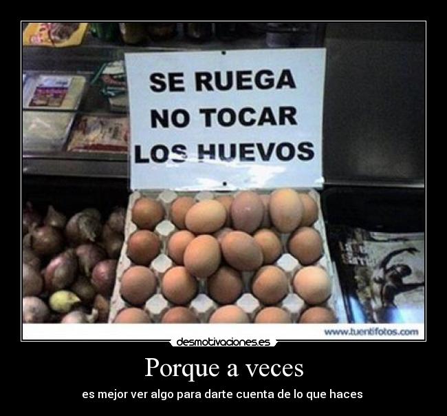 Porque a veces - es mejor ver algo para darte cuenta de lo que haces 