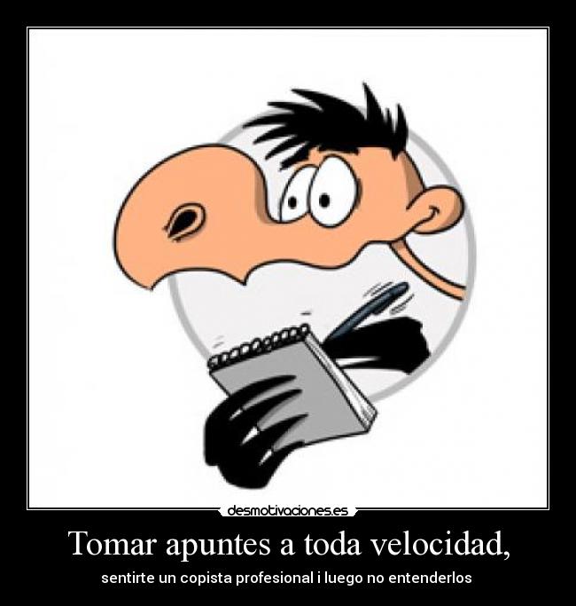 Tomar apuntes a toda velocidad, - sentirte un copista profesional i luego no entenderlos 