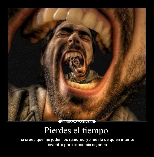 Pierdes el tiempo - si crees que me joden los rumores, yo me río de quien intente
inventar para tocar mis cojones