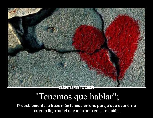 Tenemos que hablar; - Probablemente la frase más temida en una pareja que esté en la
cuerda floja por el que más ama en la relación.