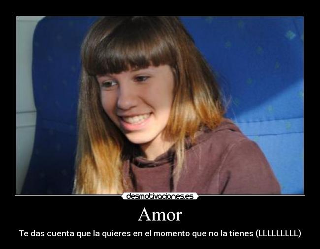Amor - Te das cuenta que la quieres en el momento que no la tienes (LLLLLLLLL)