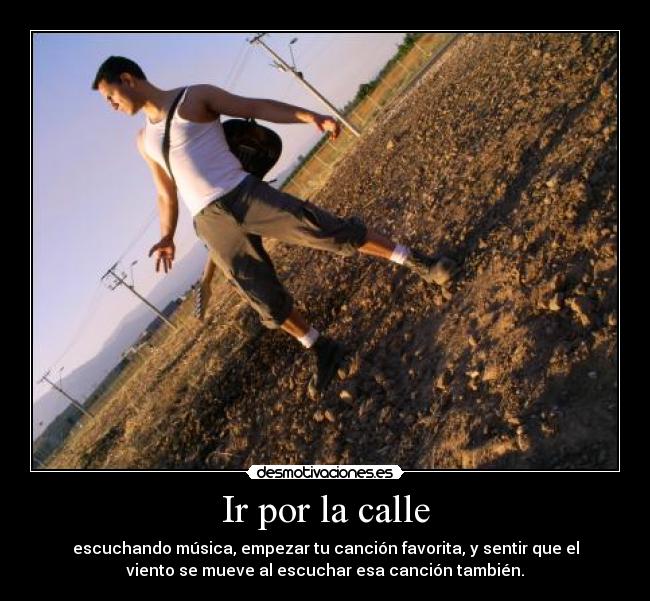 Ir por la calle - escuchando música, empezar tu canción favorita, y sentir que el
viento se mueve al escuchar esa canción también.