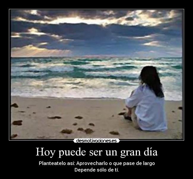 Hoy puede ser un gran día - Planteatelo así: Aprovecharlo o que pase de largo
Depende sólo de tí.