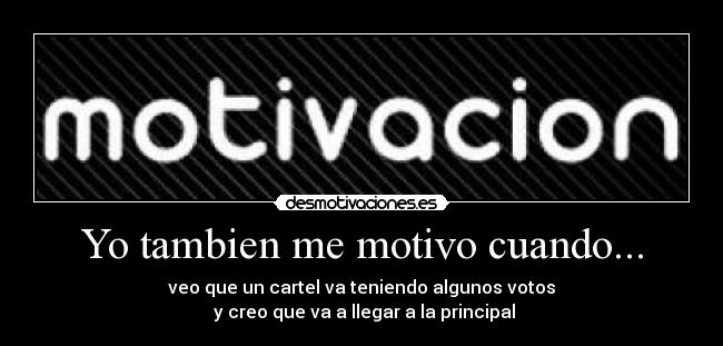 Yo tambien me motivo cuando... - veo que un cartel va teniendo algunos votos
y creo que va a llegar a la principal
