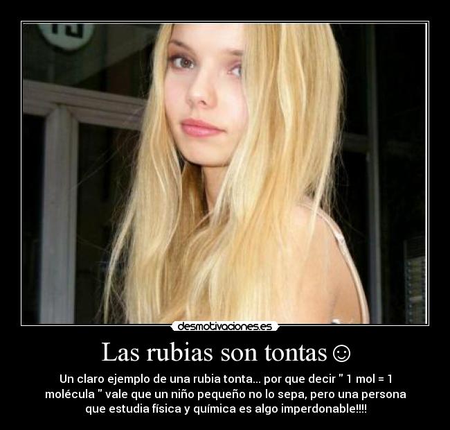 Las rubias son tontas☺ - Un claro ejemplo de una rubia tonta... por que decir 1 mol = 1
molécula vale que un niño pequeño no lo sepa, pero una persona
que estudia física y química es algo imperdonable!!!!