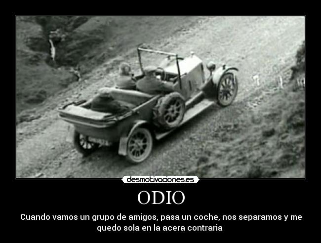 ODIO - Cuando vamos un grupo de amigos, pasa un coche, nos separamos y me
quedo sola en la acera contraria 