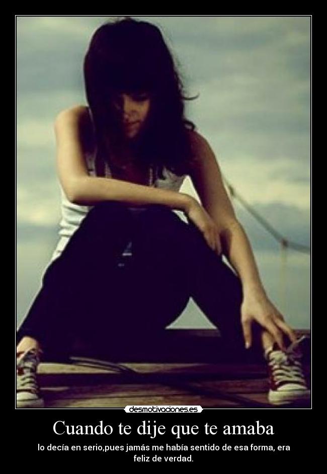 Cuando te dije que te amaba - lo decía en serio,pues jamás me había sentido de esa forma, era feliz de verdad.