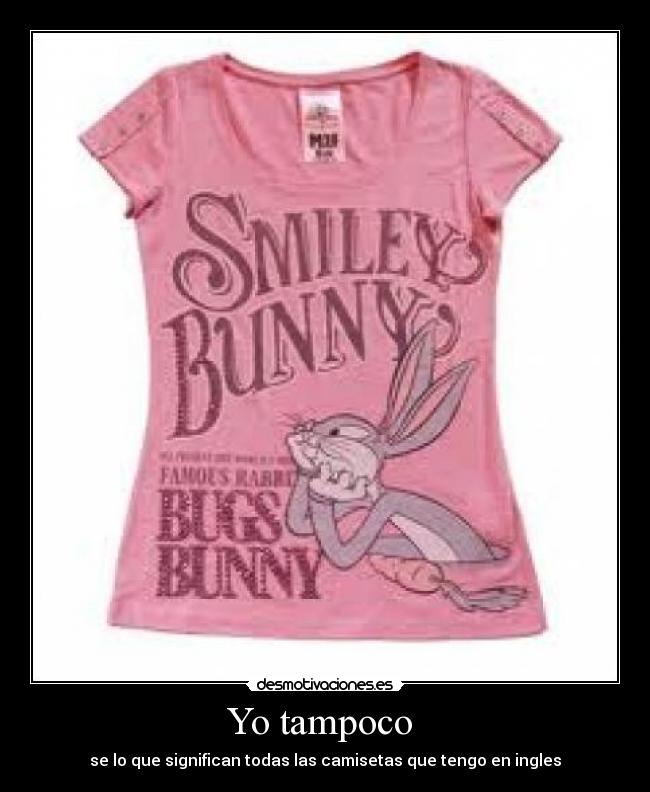 Yo tampoco - se lo que significan todas las camisetas que tengo en ingles