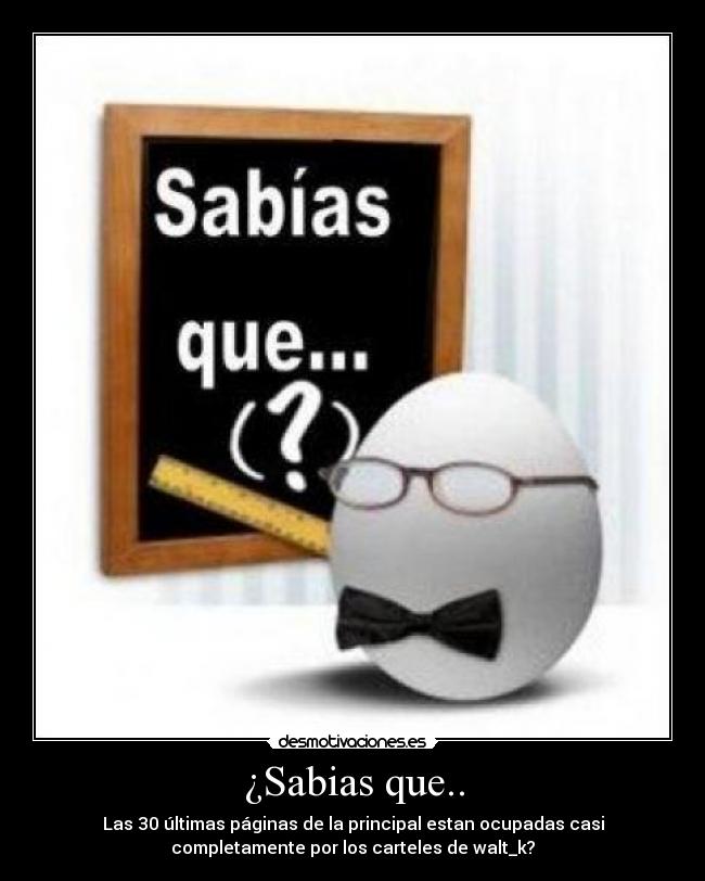 ¿Sabias que.. - Las 30 últimas páginas de la principal estan ocupadas casi
completamente por los carteles de walt_k?