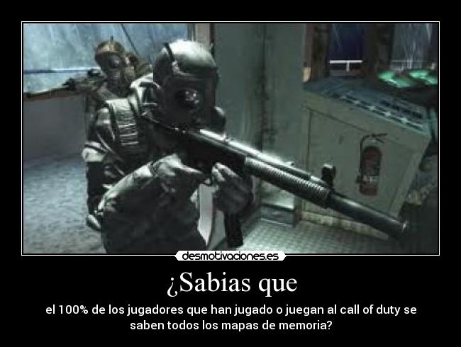 ¿Sabias que - el 100% de los jugadores que han jugado o juegan al call of duty se
saben todos los mapas de memoria?