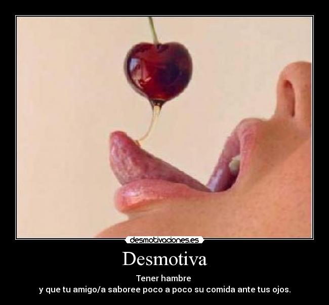 Desmotiva - Tener hambre 
y que tu amigo/a saboree poco a poco su comida ante tus ojos.