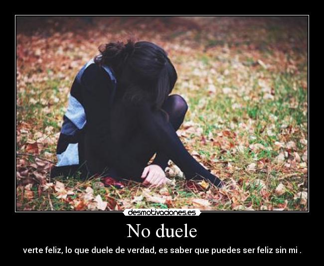 No duele - verte feliz, lo que duele de verdad, es saber que puedes ser feliz sin mi .