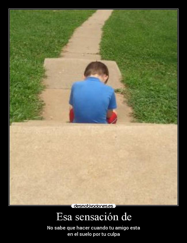 Esa sensación de - No sabe que hacer cuando tu amigo esta
en el suelo por tu culpa