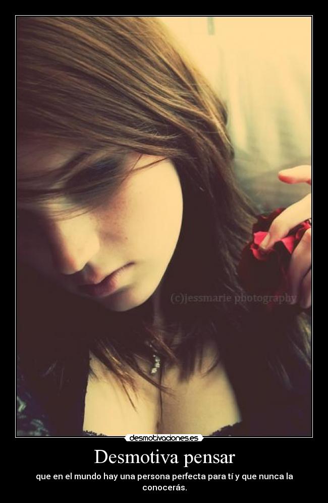 Desmotiva pensar - que en el mundo hay una persona perfecta para tí y que nunca la conocerás.