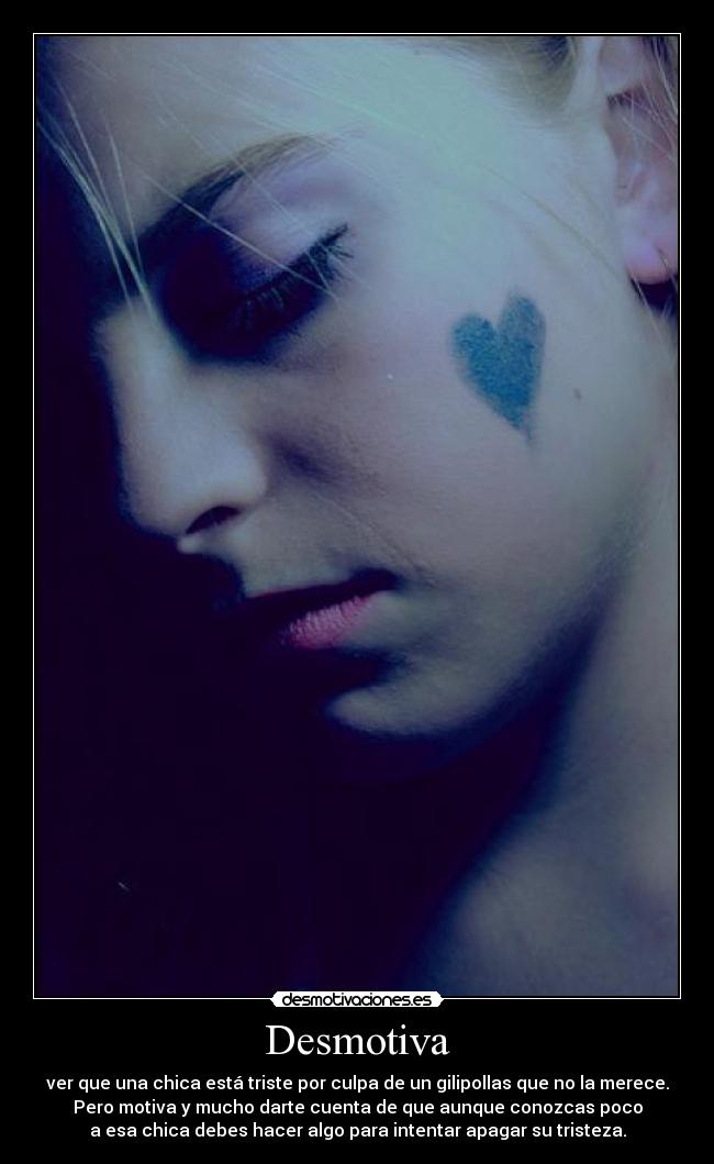 Desmotiva - ver que una chica está triste por culpa de un gilipollas que no la merece.
Pero motiva y mucho darte cuenta de que aunque conozcas poco
a esa chica debes hacer algo para intentar apagar su tristeza.