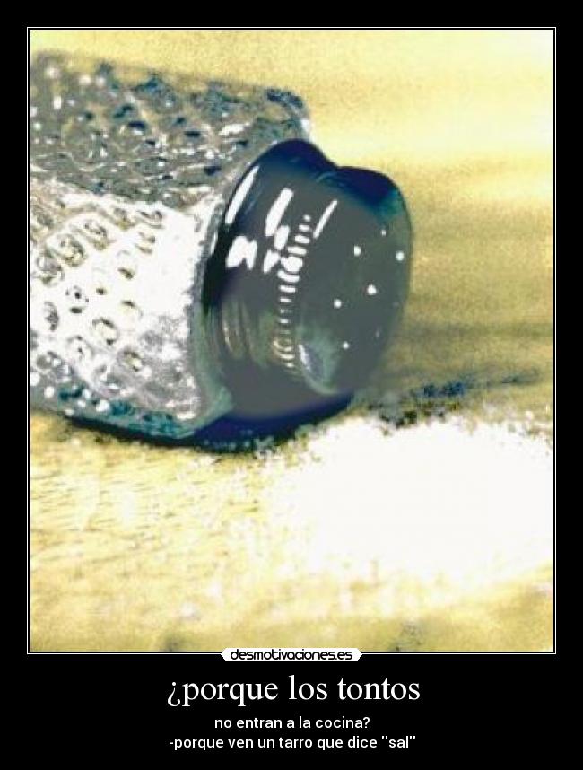 ¿porque los tontos - no entran a la cocina?
-porque ven un tarro que dice sal