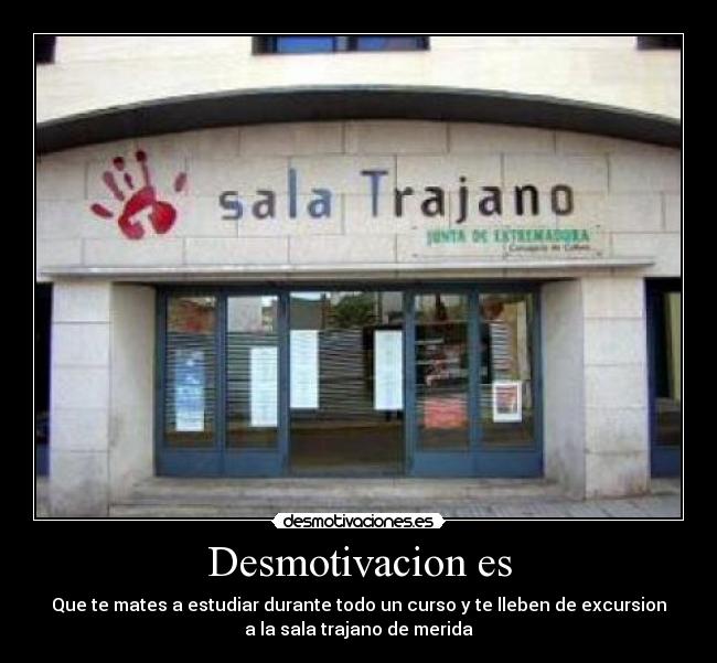 Desmotivacion es - Que te mates a estudiar durante todo un curso y te lleben de excursion
a la sala trajano de merida