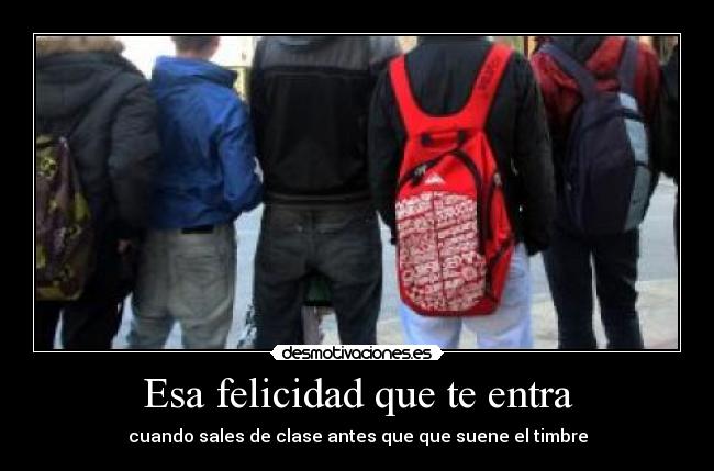 Esa felicidad que te entra - cuando sales de clase antes que que suene el timbre