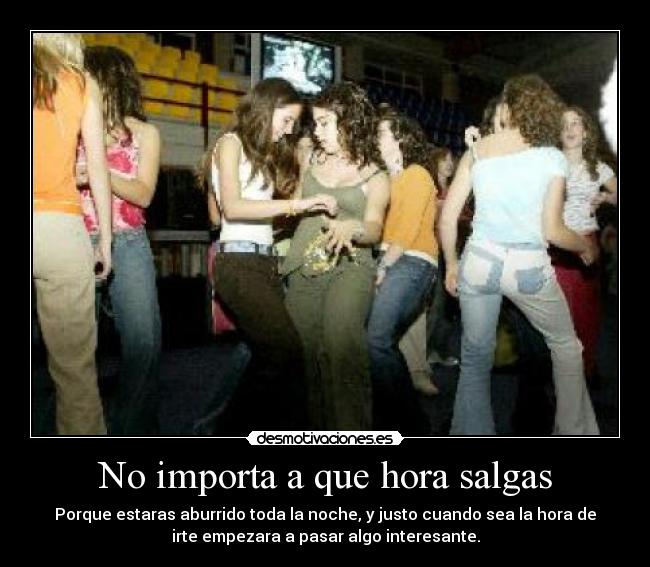 No importa a que hora salgas - Porque estaras aburrido toda la noche, y justo cuando sea la hora de
irte empezara a pasar algo interesante.
