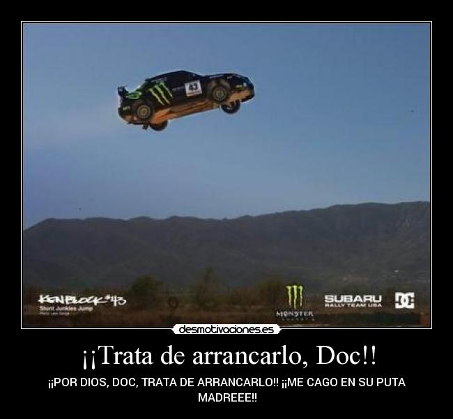 ¡¡Trata de arrancarlo, Doc!! - ¡¡POR DIOS, DOC, TRATA DE ARRANCARLO!! ¡¡ME CAGO EN SU PUTA
MADREEE!!