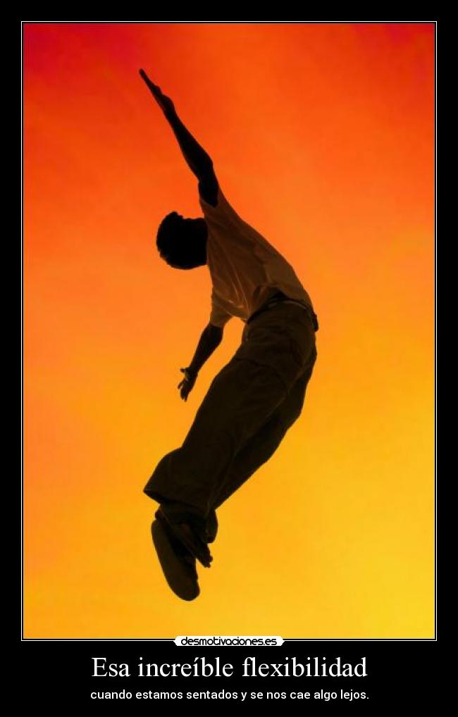 Esa increíble flexibilidad - cuando estamos sentados y se nos cae algo lejos.