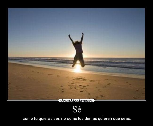Sé - como tu quieras ser, no como los demas quieren que seas.