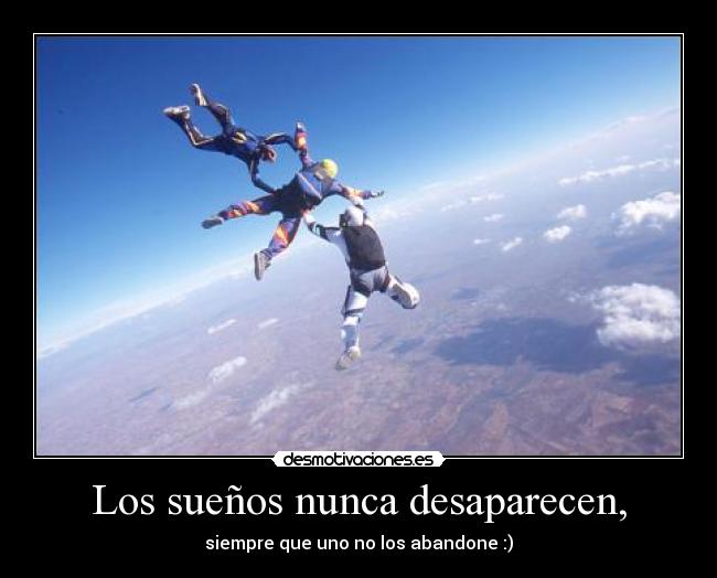 Los sueños nunca desaparecen, - siempre que uno no los abandone :)