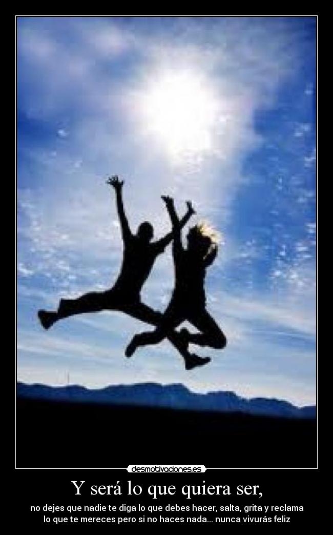 Y será lo que quiera ser, - no dejes que nadie te diga lo que debes hacer, salta, grita y reclama
lo que te mereces pero si no haces nada... nunca vivurás feliz