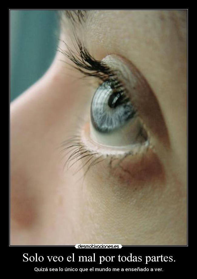 Solo veo el mal por todas partes. - Quizá sea lo único que el mundo me a enseñado a ver.