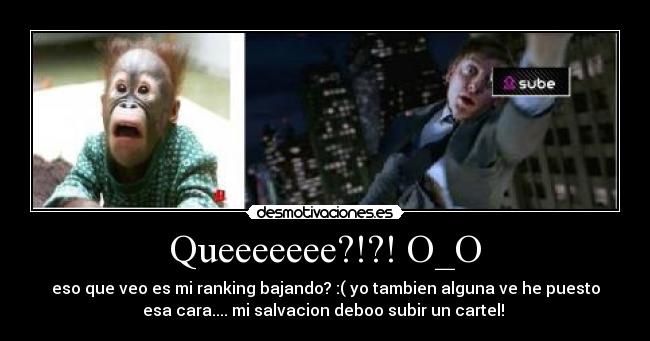 Queeeeeee?!?! O_O - eso que veo es mi ranking bajando? :( yo tambien alguna ve he puesto
esa cara.... mi salvacion deboo subir un cartel!