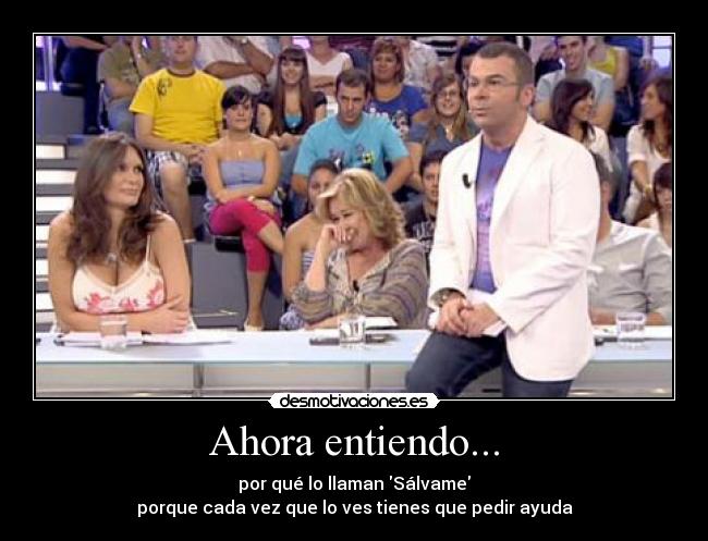Ahora entiendo... - por qué lo llaman Sálvame
porque cada vez que lo ves tienes que pedir ayuda