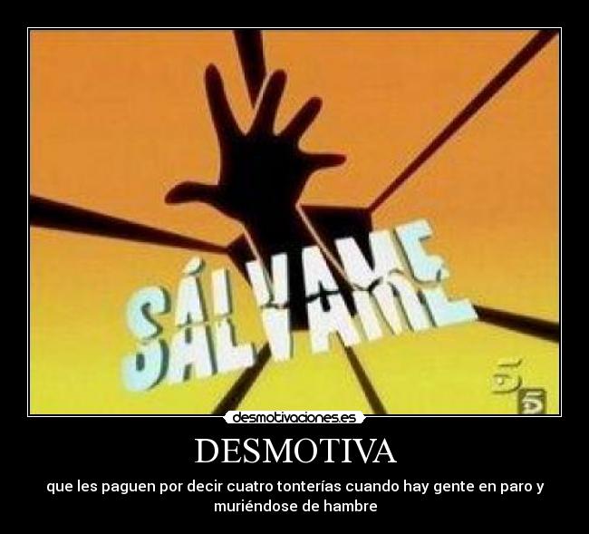 DESMOTIVA - que les paguen por decir cuatro tonterías cuando hay gente en paro y
muriéndose de hambre