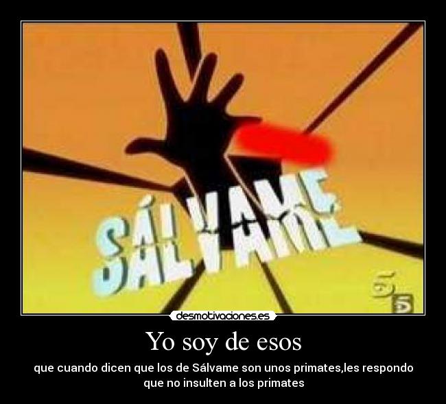 Yo soy de esos - que cuando dicen que los de Sálvame son unos primates,les respondo
que no insulten a los primates