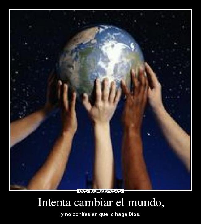 Intenta cambiar el mundo, - y no confíes en que lo haga Dios.