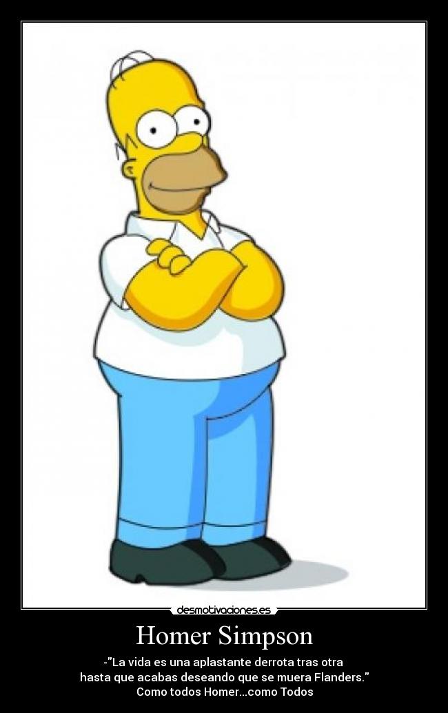 Homer Simpson - -La vida es una aplastante derrota tras otra 
hasta que acabas deseando que se muera Flanders.
Como todos Homer...como Todos