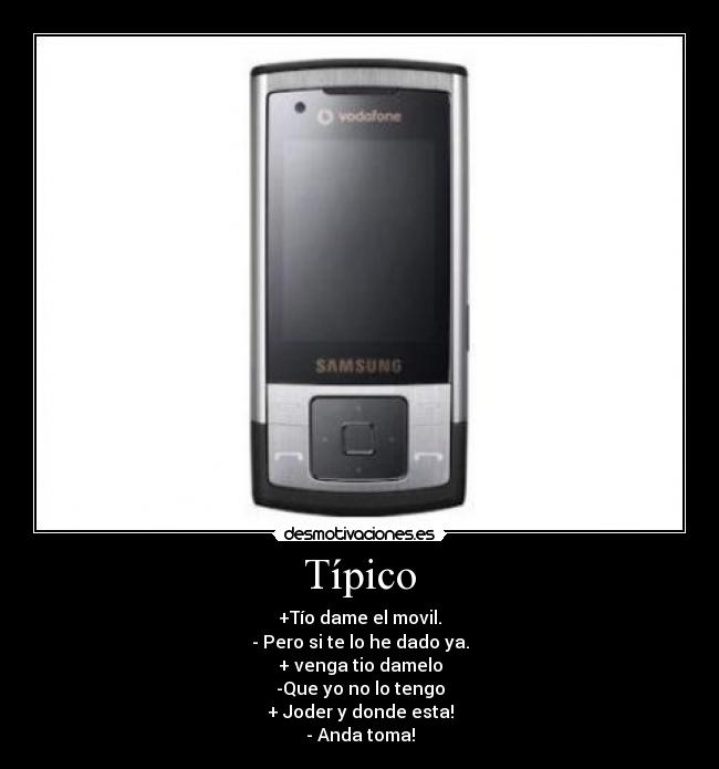 Típico - +Tío dame el movil.
- Pero si te lo he dado ya.
+ venga tio damelo
-Que yo no lo tengo
+ Joder y donde esta!
- Anda toma!