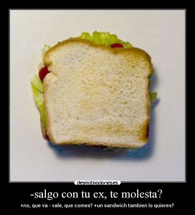 -salgo con tu ex, te molesta?  - +no, que va - vale, que comes? +un sandwich tambien lo quieres? 