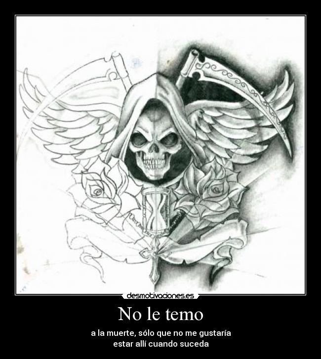 No le temo - a la muerte, sólo que no me gustaría
estar allí cuando suceda