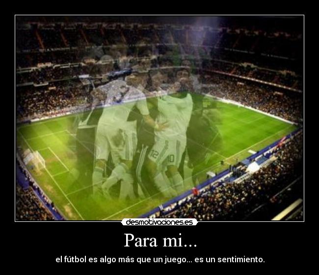 Para mi... - el fútbol es algo más que un juego... es un sentimiento.