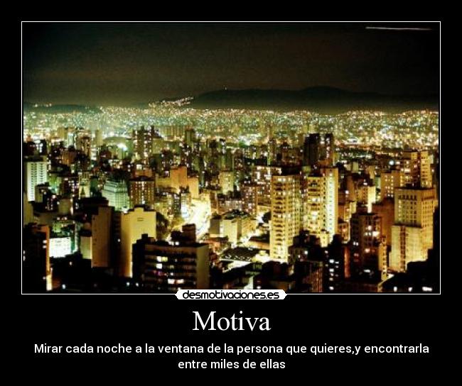 Motiva - Mirar cada noche a la ventana de la persona que quieres,y encontrarla
entre miles de ellas