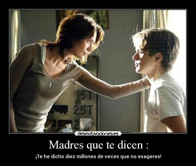 Madres que te dicen : - ¡Te he dicho diez millones de veces que no exageres!