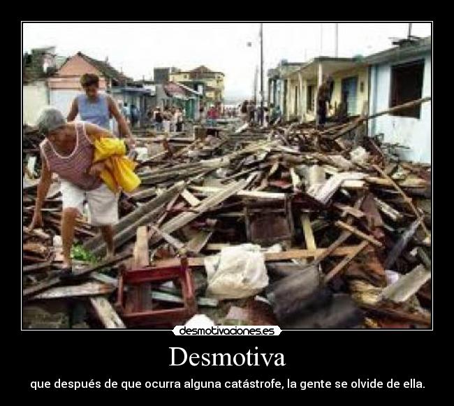 Desmotiva - que después de que ocurra alguna catástrofe, la gente se olvide de ella.