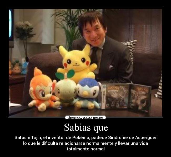 Sabias que - Satoshi Tajiri, el inventor de Pokémo, padece Síndrome de Asperguer
lo que le dificulta relacionarse normalmente y llevar una vida totalmente normal